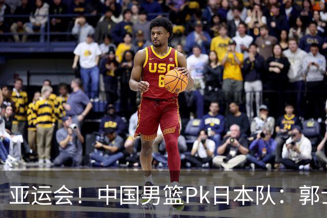 亚运会！中国男篮Pk日本队：郭士强做好4点 可以赢球